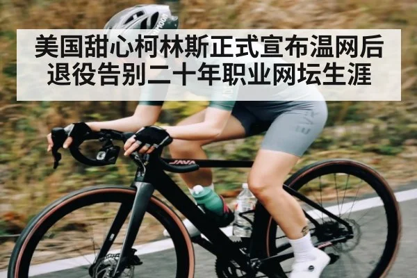 美国甜心柯林斯正式宣布温网后退役告别二十年职业网坛生涯